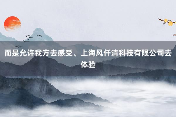 而是允许我方去感受、上海风仟清科技有限公司去体验