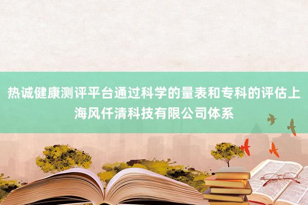 热诚健康测评平台通过科学的量表和专科的评估上海风仟清科技有限公司体系